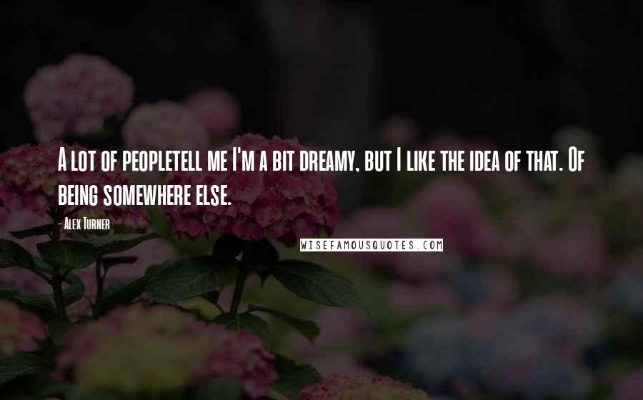 Alex Turner Quotes: A lot of peopletell me I'm a bit dreamy, but I like the idea of that. Of being somewhere else.