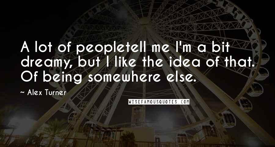 Alex Turner Quotes: A lot of peopletell me I'm a bit dreamy, but I like the idea of that. Of being somewhere else.