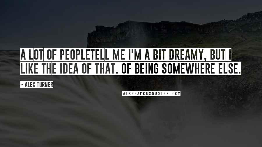 Alex Turner Quotes: A lot of peopletell me I'm a bit dreamy, but I like the idea of that. Of being somewhere else.