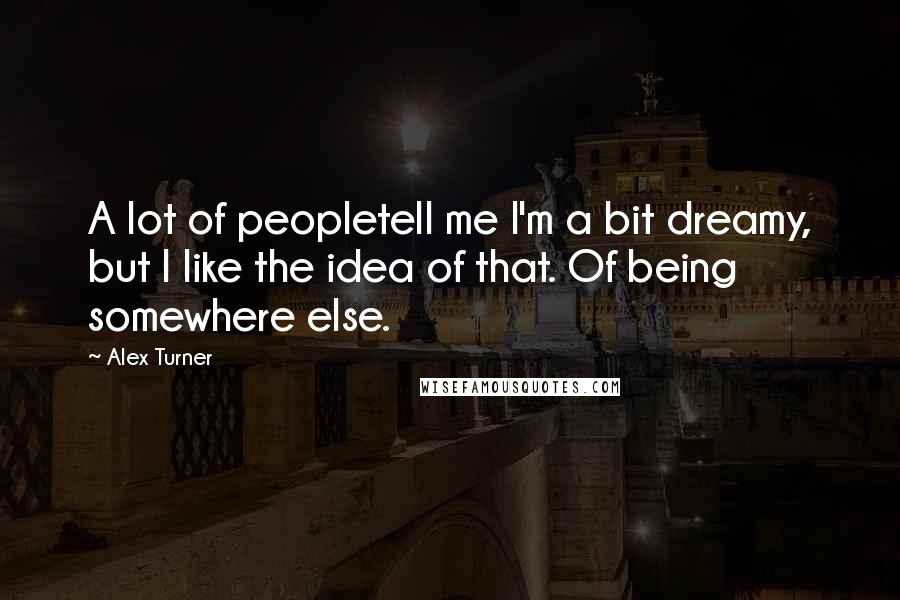 Alex Turner Quotes: A lot of peopletell me I'm a bit dreamy, but I like the idea of that. Of being somewhere else.