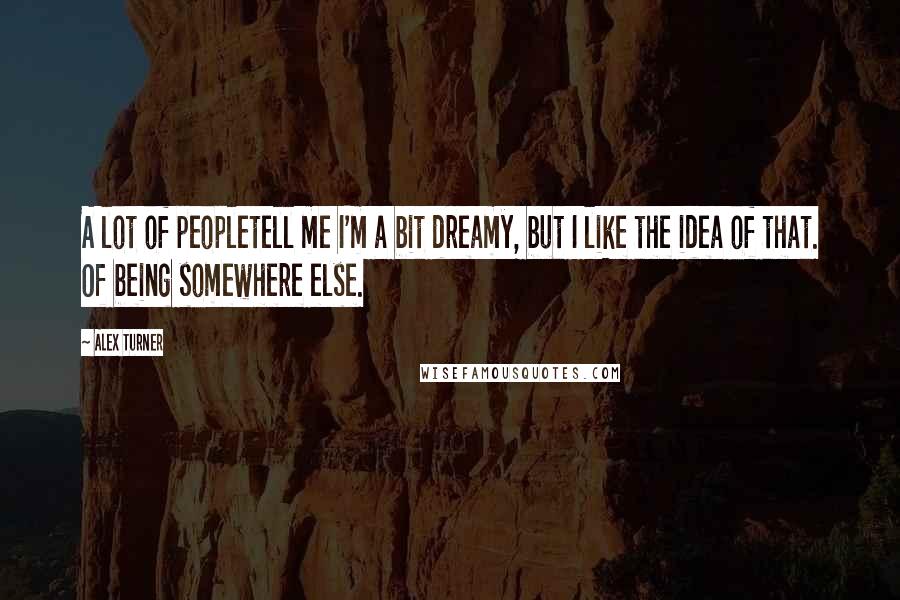 Alex Turner Quotes: A lot of peopletell me I'm a bit dreamy, but I like the idea of that. Of being somewhere else.