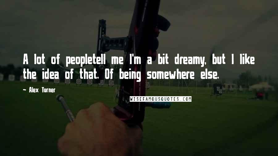 Alex Turner Quotes: A lot of peopletell me I'm a bit dreamy, but I like the idea of that. Of being somewhere else.