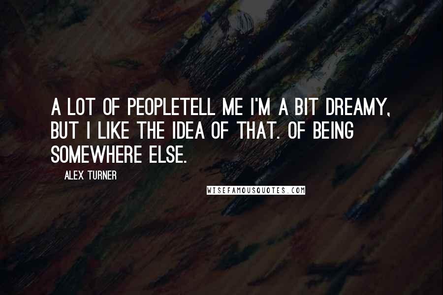 Alex Turner Quotes: A lot of peopletell me I'm a bit dreamy, but I like the idea of that. Of being somewhere else.