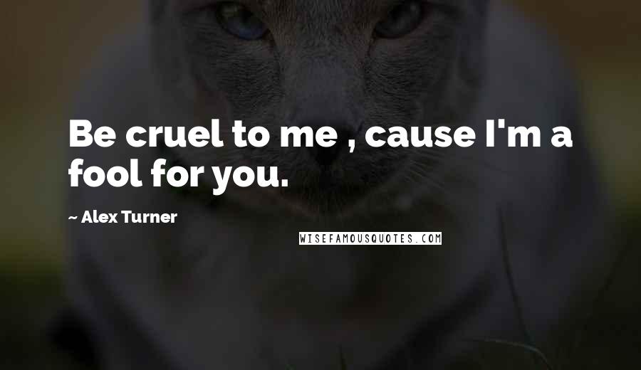 Alex Turner Quotes: Be cruel to me , cause I'm a fool for you.