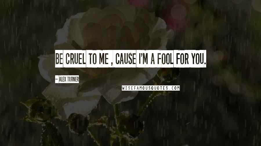 Alex Turner Quotes: Be cruel to me , cause I'm a fool for you.