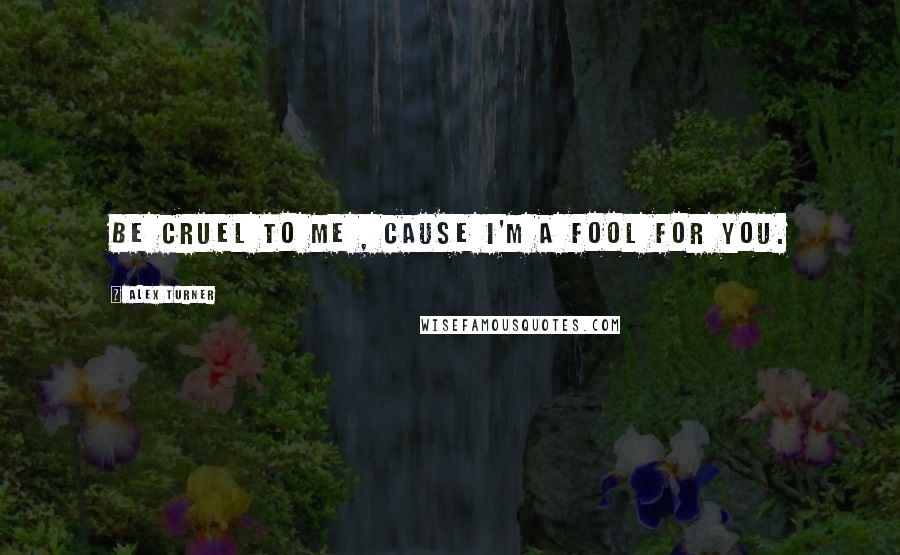 Alex Turner Quotes: Be cruel to me , cause I'm a fool for you.