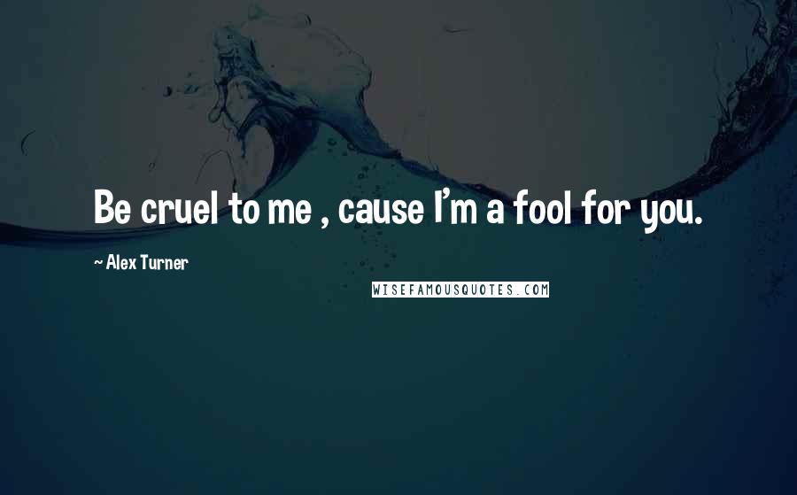 Alex Turner Quotes: Be cruel to me , cause I'm a fool for you.