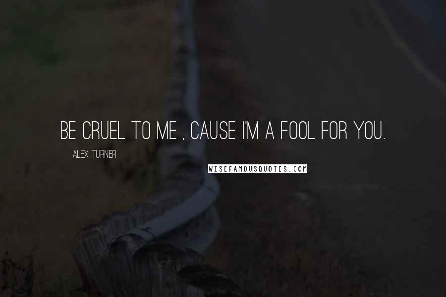 Alex Turner Quotes: Be cruel to me , cause I'm a fool for you.