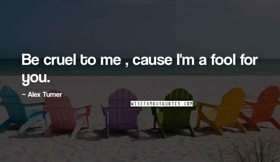 Alex Turner Quotes: Be cruel to me , cause I'm a fool for you.