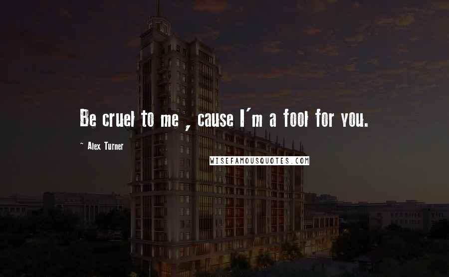 Alex Turner Quotes: Be cruel to me , cause I'm a fool for you.