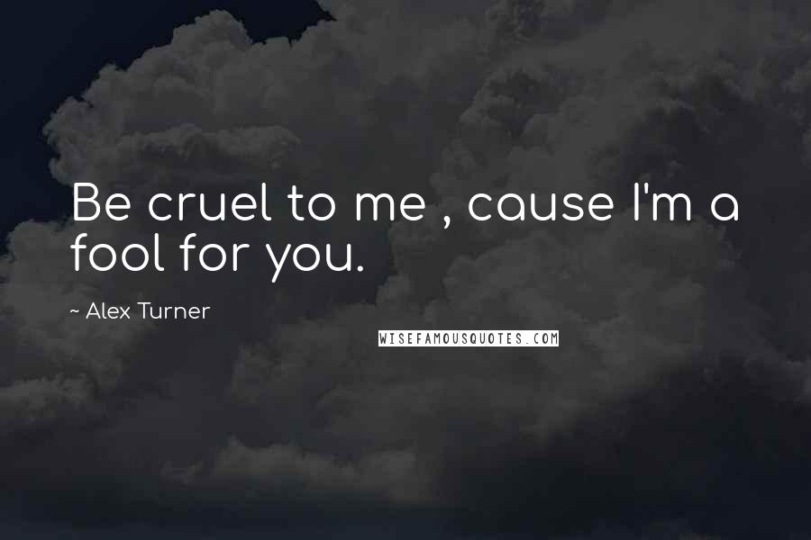 Alex Turner Quotes: Be cruel to me , cause I'm a fool for you.