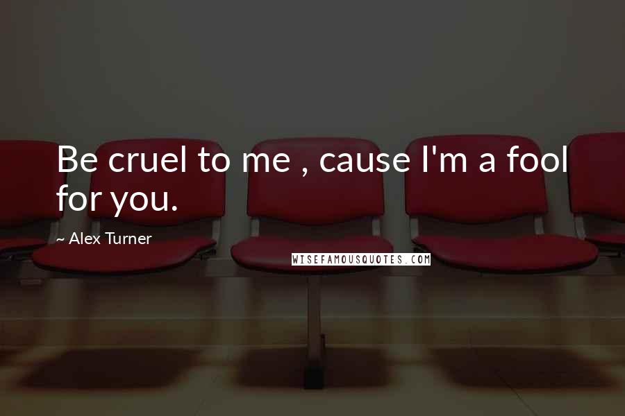 Alex Turner Quotes: Be cruel to me , cause I'm a fool for you.