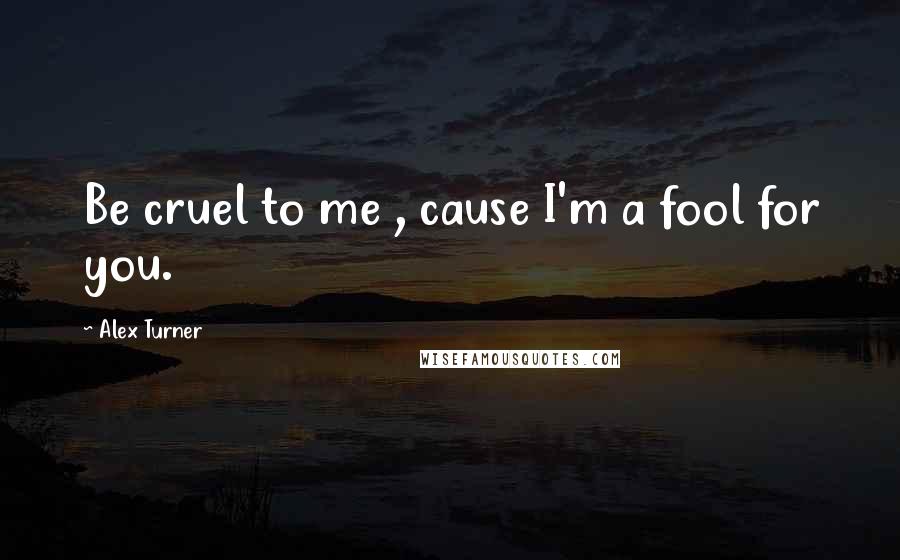 Alex Turner Quotes: Be cruel to me , cause I'm a fool for you.