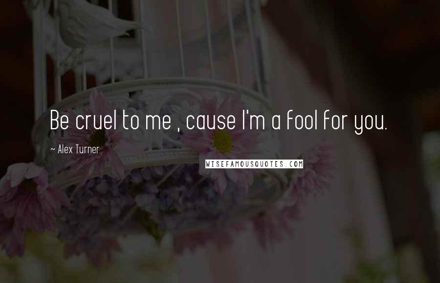 Alex Turner Quotes: Be cruel to me , cause I'm a fool for you.