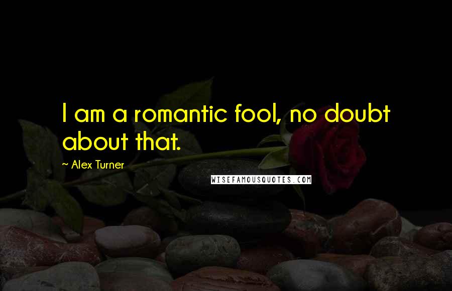 Alex Turner Quotes: I am a romantic fool, no doubt about that.