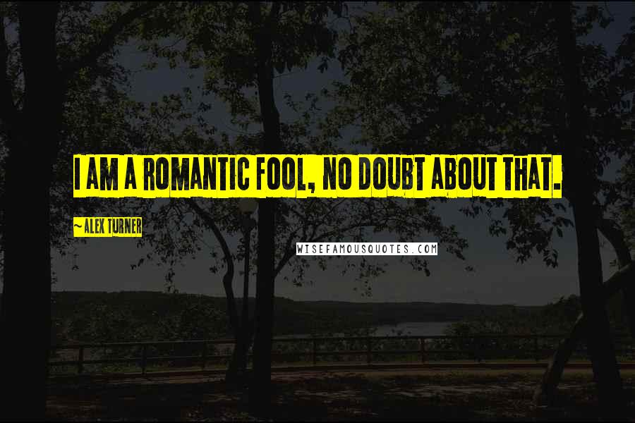 Alex Turner Quotes: I am a romantic fool, no doubt about that.