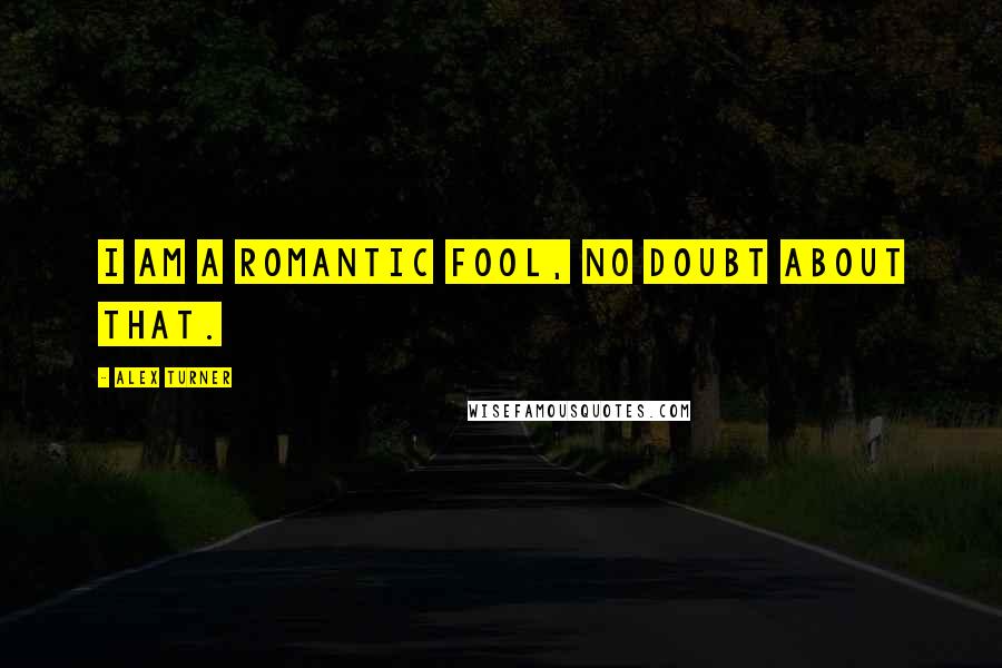 Alex Turner Quotes: I am a romantic fool, no doubt about that.