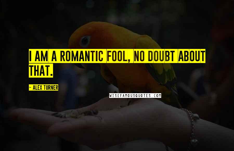 Alex Turner Quotes: I am a romantic fool, no doubt about that.