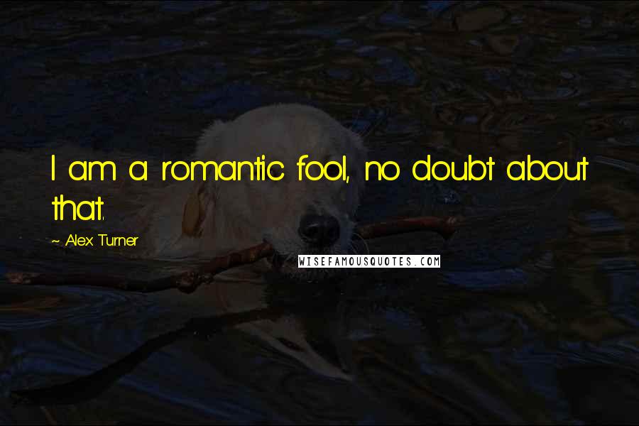 Alex Turner Quotes: I am a romantic fool, no doubt about that.