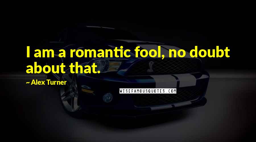 Alex Turner Quotes: I am a romantic fool, no doubt about that.
