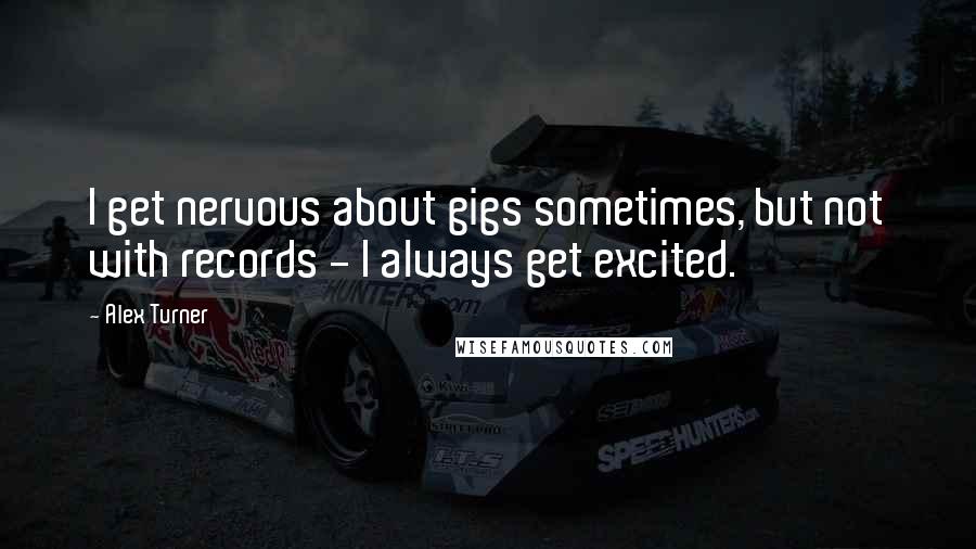 Alex Turner Quotes: I get nervous about gigs sometimes, but not with records - I always get excited.