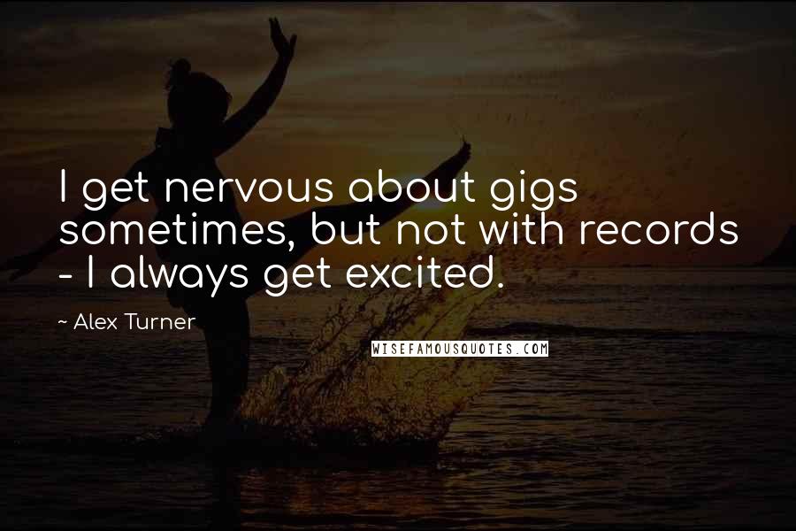 Alex Turner Quotes: I get nervous about gigs sometimes, but not with records - I always get excited.