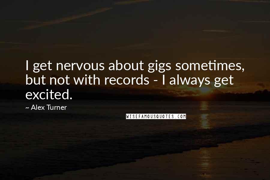 Alex Turner Quotes: I get nervous about gigs sometimes, but not with records - I always get excited.