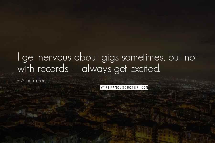 Alex Turner Quotes: I get nervous about gigs sometimes, but not with records - I always get excited.