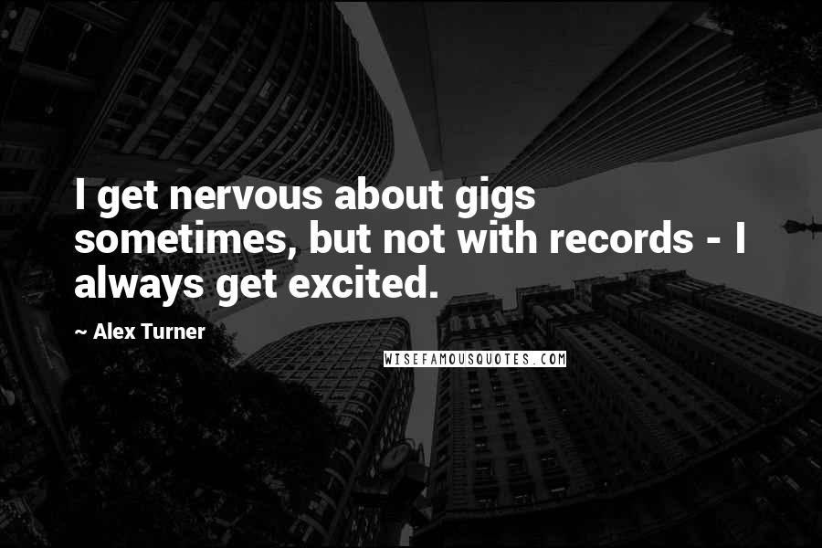 Alex Turner Quotes: I get nervous about gigs sometimes, but not with records - I always get excited.