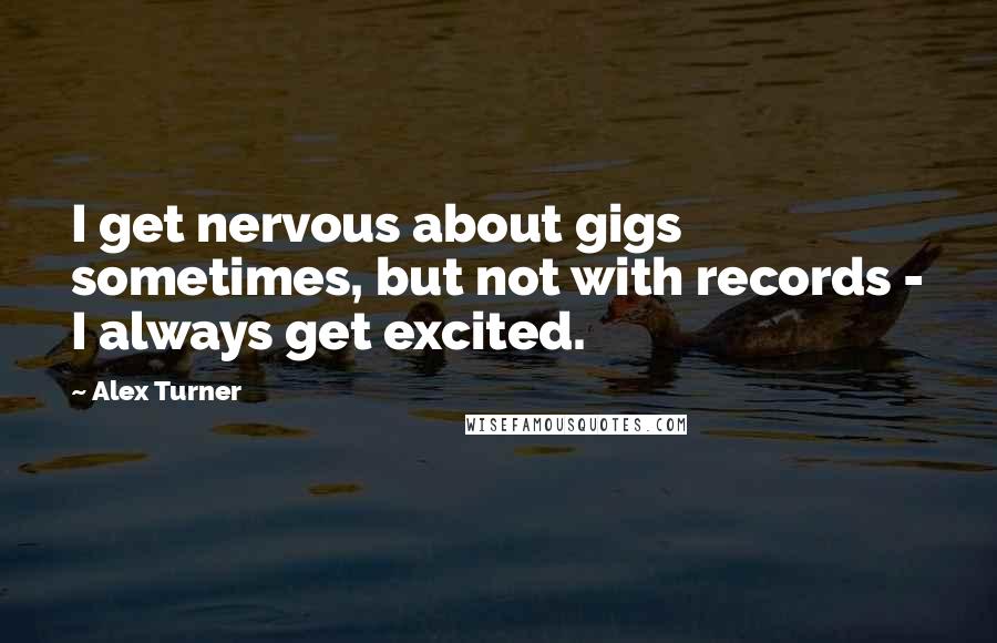 Alex Turner Quotes: I get nervous about gigs sometimes, but not with records - I always get excited.