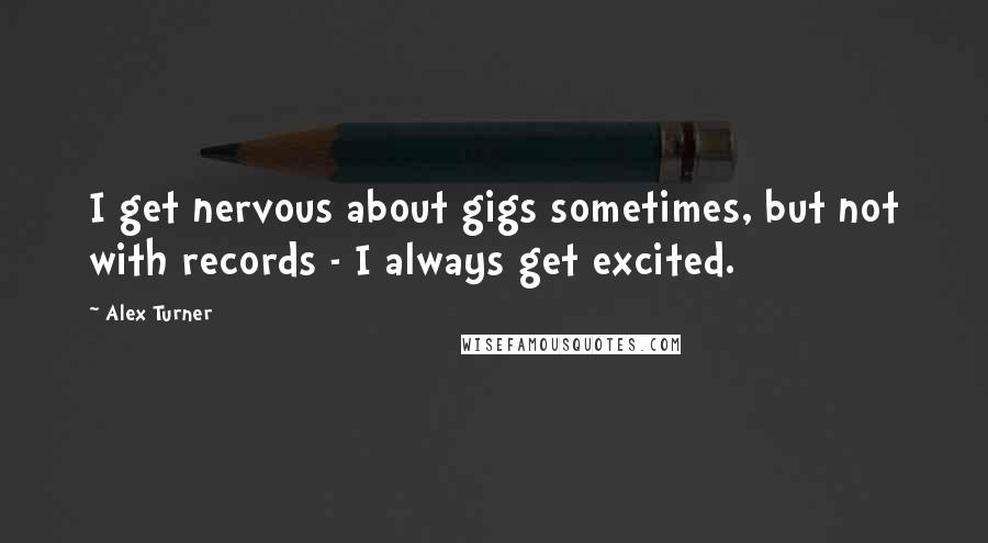 Alex Turner Quotes: I get nervous about gigs sometimes, but not with records - I always get excited.