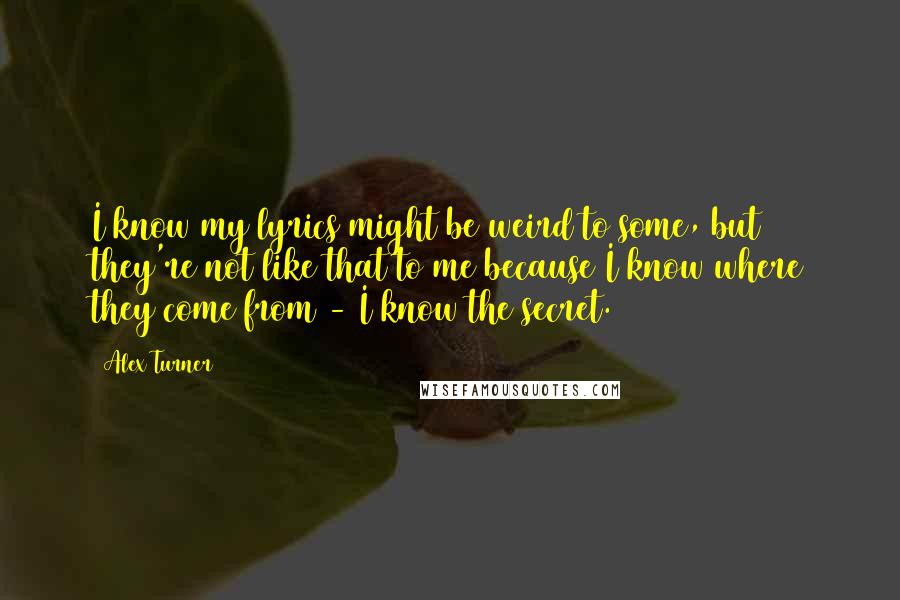 Alex Turner Quotes: I know my lyrics might be weird to some, but they're not like that to me because I know where they come from - I know the secret.