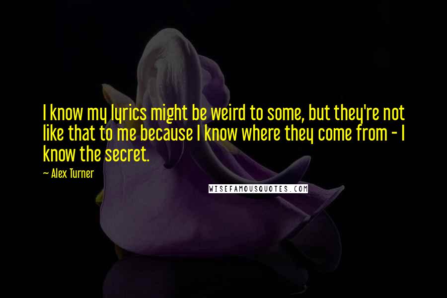 Alex Turner Quotes: I know my lyrics might be weird to some, but they're not like that to me because I know where they come from - I know the secret.