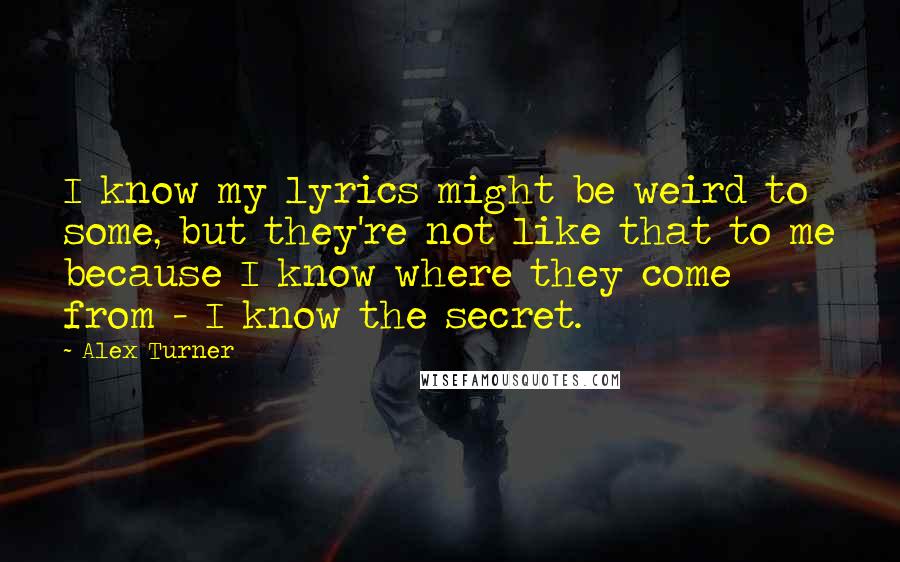 Alex Turner Quotes: I know my lyrics might be weird to some, but they're not like that to me because I know where they come from - I know the secret.