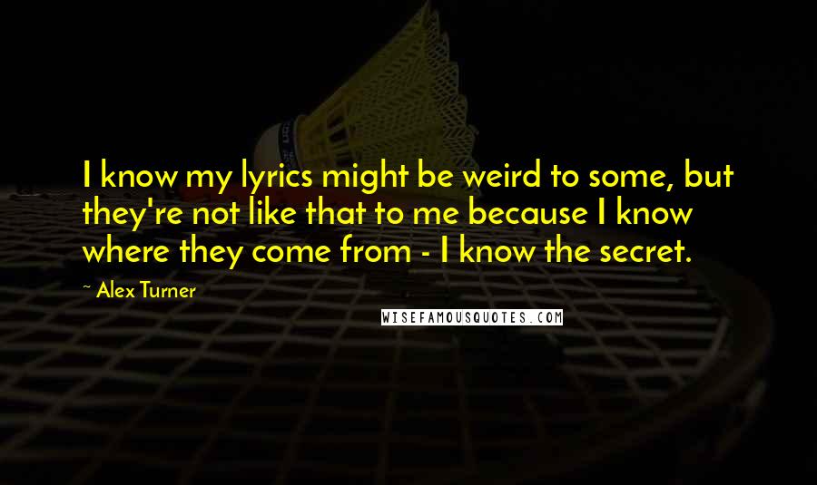 Alex Turner Quotes: I know my lyrics might be weird to some, but they're not like that to me because I know where they come from - I know the secret.