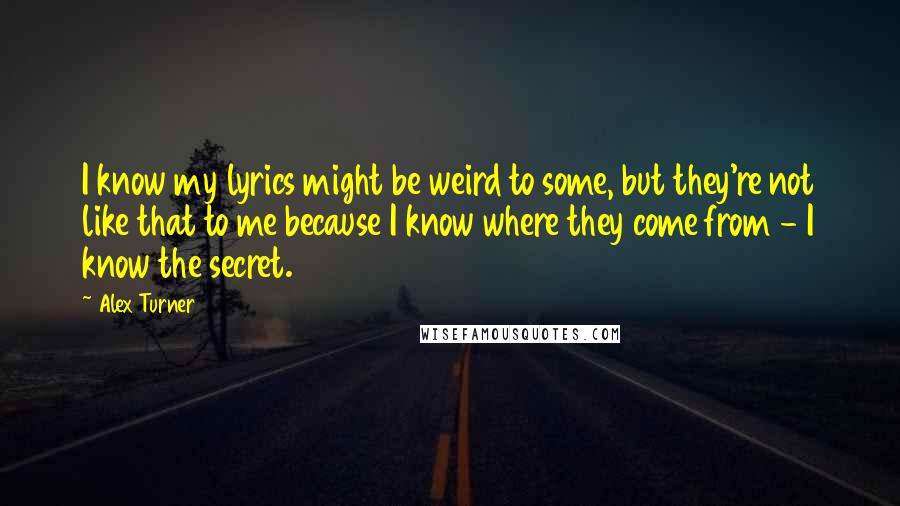 Alex Turner Quotes: I know my lyrics might be weird to some, but they're not like that to me because I know where they come from - I know the secret.