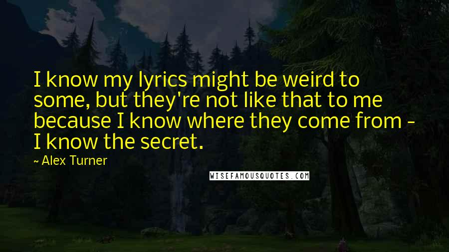 Alex Turner Quotes: I know my lyrics might be weird to some, but they're not like that to me because I know where they come from - I know the secret.