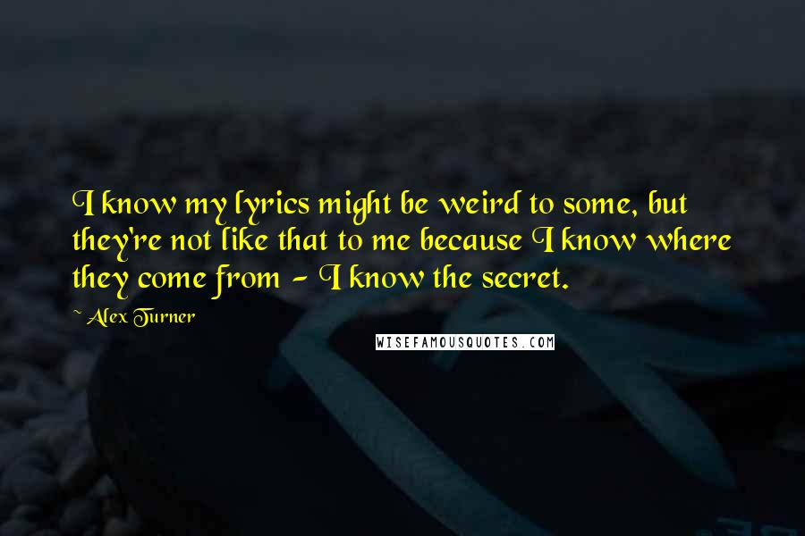 Alex Turner Quotes: I know my lyrics might be weird to some, but they're not like that to me because I know where they come from - I know the secret.