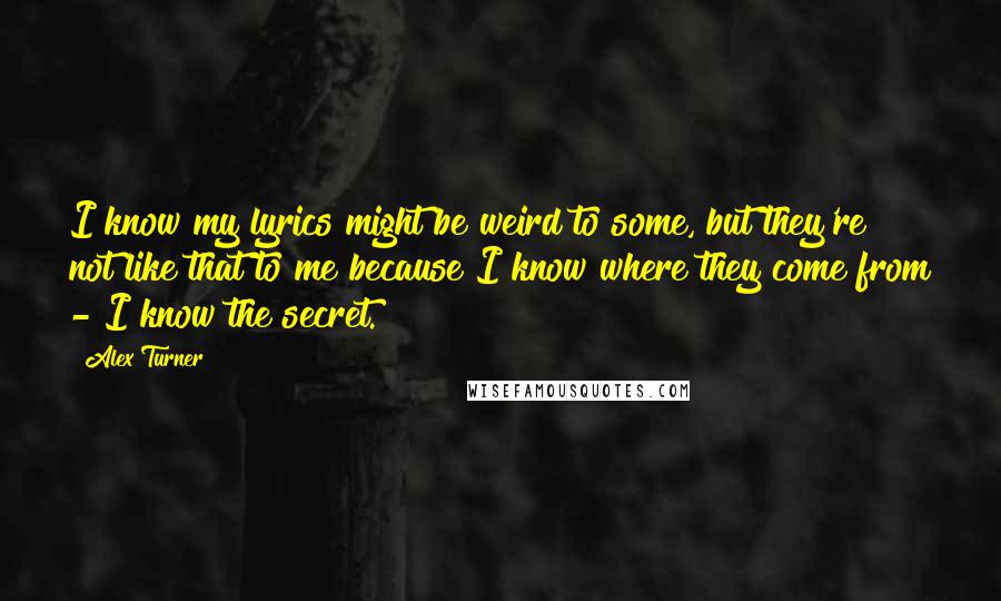 Alex Turner Quotes: I know my lyrics might be weird to some, but they're not like that to me because I know where they come from - I know the secret.