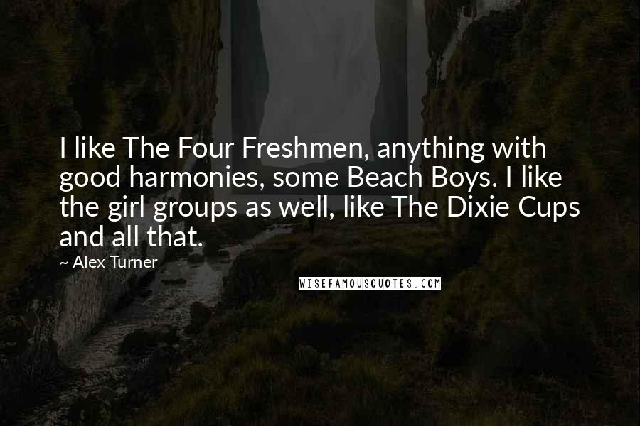 Alex Turner Quotes: I like The Four Freshmen, anything with good harmonies, some Beach Boys. I like the girl groups as well, like The Dixie Cups and all that.