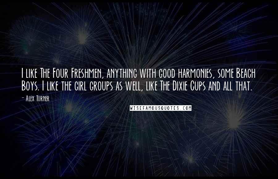 Alex Turner Quotes: I like The Four Freshmen, anything with good harmonies, some Beach Boys. I like the girl groups as well, like The Dixie Cups and all that.