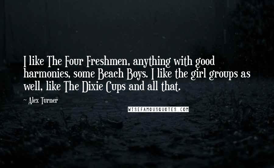 Alex Turner Quotes: I like The Four Freshmen, anything with good harmonies, some Beach Boys. I like the girl groups as well, like The Dixie Cups and all that.