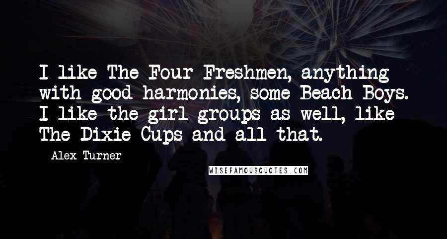 Alex Turner Quotes: I like The Four Freshmen, anything with good harmonies, some Beach Boys. I like the girl groups as well, like The Dixie Cups and all that.