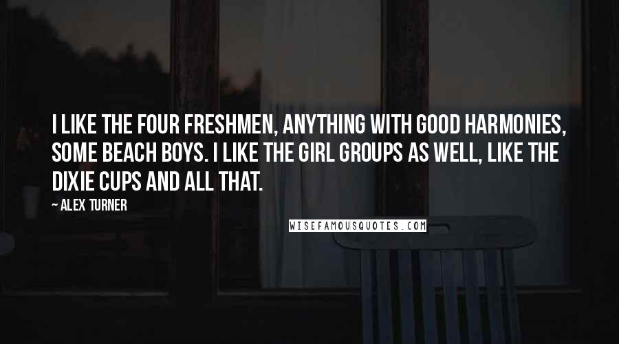 Alex Turner Quotes: I like The Four Freshmen, anything with good harmonies, some Beach Boys. I like the girl groups as well, like The Dixie Cups and all that.