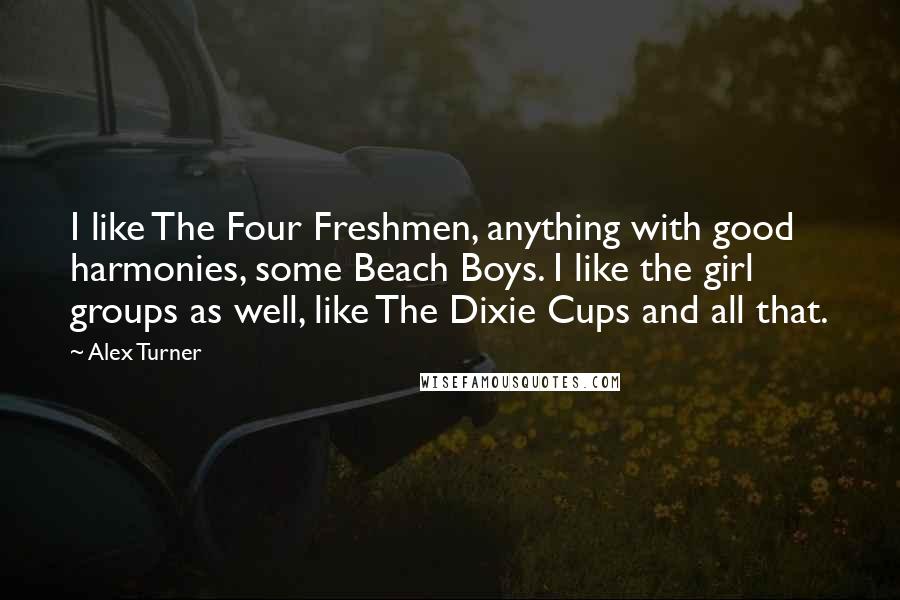 Alex Turner Quotes: I like The Four Freshmen, anything with good harmonies, some Beach Boys. I like the girl groups as well, like The Dixie Cups and all that.
