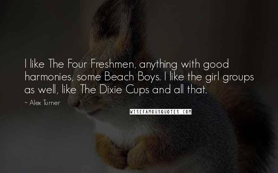 Alex Turner Quotes: I like The Four Freshmen, anything with good harmonies, some Beach Boys. I like the girl groups as well, like The Dixie Cups and all that.