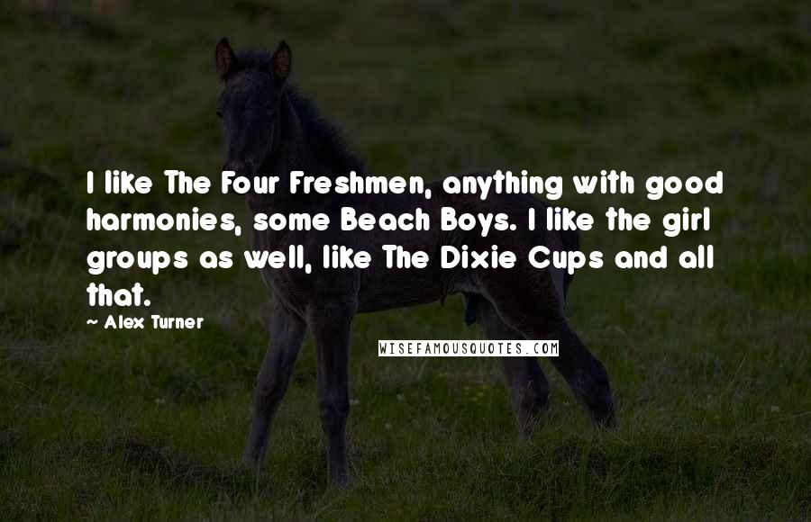 Alex Turner Quotes: I like The Four Freshmen, anything with good harmonies, some Beach Boys. I like the girl groups as well, like The Dixie Cups and all that.