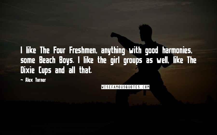 Alex Turner Quotes: I like The Four Freshmen, anything with good harmonies, some Beach Boys. I like the girl groups as well, like The Dixie Cups and all that.