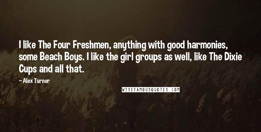 Alex Turner Quotes: I like The Four Freshmen, anything with good harmonies, some Beach Boys. I like the girl groups as well, like The Dixie Cups and all that.