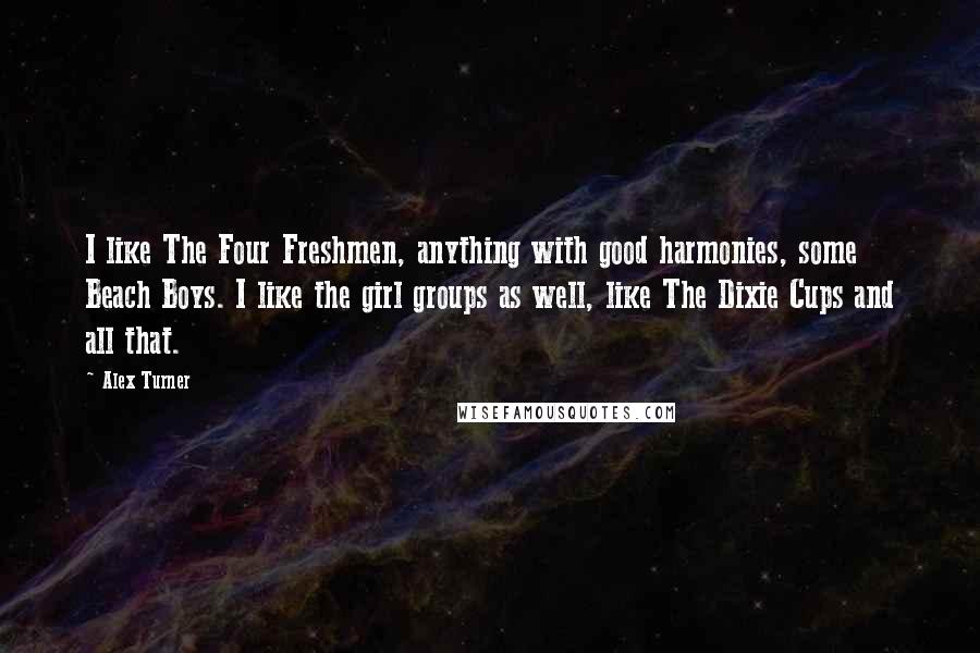 Alex Turner Quotes: I like The Four Freshmen, anything with good harmonies, some Beach Boys. I like the girl groups as well, like The Dixie Cups and all that.